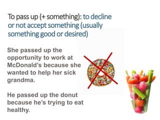 Topassup(+something):todecline
ornotacceptsomething(usually
somethinggoodordesired)
She passed up the
opportunity to work at
McDonald’s because she
wanted to help her sick
grandma.
He passed up the donut
because he’s trying to eat
healthy.
 