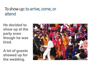 Toshowup:toarrive,come,or
attend
He decided to
show up at the
party even
though he was
tired.
A lot of guests
showed up for
the wedding.
 