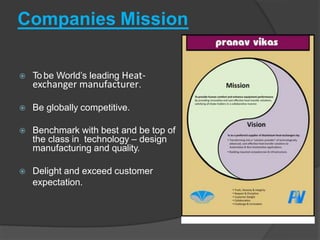 Companies Mission
 To be World’s leading Heat-
exchanger manufacturer.
 Be globally competitive.
 Benchmark with best and be top of
the class in technology – design
manufacturing and quality.
 Delight and exceed customer
expectation.
 