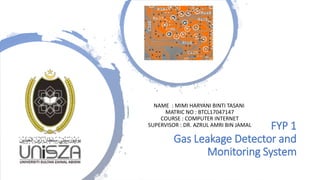 NAME : MIMI HARYANI BINTI TASANI
MATRIC NO : BTCL17047147
COURSE : COMPUTER INTERNET
SUPERVISOR : DR. AZRUL AMRI BIN JAMAL FYP 1
Gas Leakage Detector and
Monitoring System
 