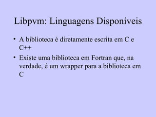 Libpvm: Linguagens Disponíveis A biblioteca é diretamente escrita em C e C++ Existe uma biblioteca em Fortran que, na verdade, é um wrapper para a biblioteca em C 