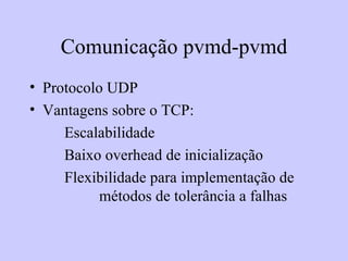 Comunicação pvmd-pvmd Protocolo UDP Vantagens sobre o TCP: Escalabilidade Baixo overhead de inicialização Flexibilidade para implementação de  métodos de tolerância a falhas 
