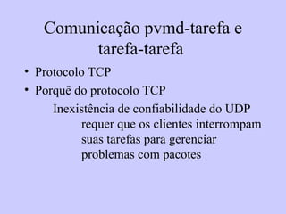 Comunicação pvmd-tarefa e tarefa-tarefa  Protocolo TCP Porquê do protocolo TCP Inexistência de confiabilidade do UDP  requer que os clientes interrompam  suas tarefas para gerenciar  problemas com pacotes 