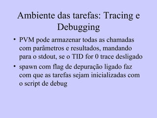 Ambiente das tarefas: Tracing e Debugging PVM pode armazenar todas as chamadas com parâmetros e resultados, mandando para o stdout, se o TID for 0 trace desligado spawn com flag de depuração ligado faz com que as tarefas sejam inicializadas com o script de debug 