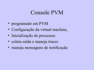 Console PVM programado em PVM Configuração da virtual machine,  Inicialização de processos coleta saída e maneja traces maneja mensagens de notificação 