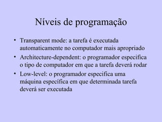 Níveis de programação Transparent mode: a tarefa é executada automaticamente no computador mais apropriado Architecture-dependent: o programador especifica o tipo de computador em que a tarefa deverá rodar Low-level: o programador especifica uma máquina específica em que determinada tarefa deverá ser executada 