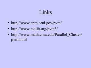 Links http://www.epm.ornl.gov/pvm/ http://www.netlib.org/pvm3/ http://www.math.cmu.edu/Parallel_Cluster/pvm.html 