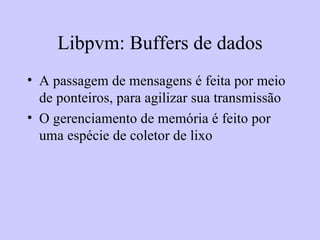Libpvm: Buffers de dados A passagem de mensagens é feita por meio de ponteiros, para agilizar sua transmissão O gerenciamento de memória é feito por uma espécie de coletor de lixo 