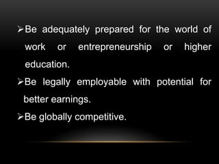 Be adequately prepared for the world of
work or entrepreneurship or higher
education.
Be legally employable with potential for
better earnings.
Be globally competitive.
 