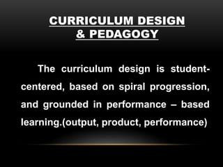 CURRICULUM DESIGN
& PEDAGOGY
The curriculum design is student-
centered, based on spiral progression,
and grounded in performance – based
learning.(output, product, performance)
 