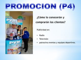 ¿Cómo lo conocerán y
comprarán los clientes?
Publicidad en:
• Radio
• Televisión
• patrocina eventos y equipos deportivos.
 