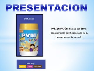 PRESENTACIÓN: Frasco por 360 g,
con cucharita dosificadora de 10 g.
Herméticamente cerrado.
 