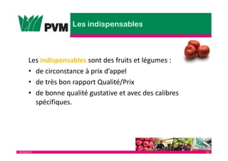 25/04/2013 18
Les indispensables sont des fruits et légumes :
• de circonstance à prix d’appel
• de très bon rapport Qualité/Prix
• de bonne qualité gustative et avec des calibres
spécifiques.
 