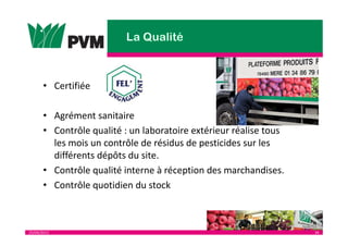 25/04/2013 34
• Certifiée
• Agrément sanitaire
• Contrôle qualité : un laboratoire extérieur réalise tous
les mois un contrôle de résidus de pesticides sur les
différents dépôts du site.
• Contrôle qualité interne à réception des marchandises.
• Contrôle quotidien du stock
 