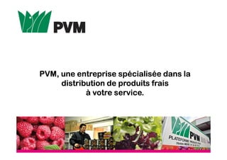 PVM, une entreprisePVM, une entreprisePVM, une entreprisePVM, une entreprise spécialisée dans laspécialisée dans laspécialisée dans laspécialisée dans la
distribution de produits fraisdistribution de produits fraisdistribution de produits fraisdistribution de produits frais
àààà votre service.votre service.votre service.votre service.
 