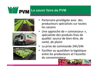 25/04/2013 6
• Partenaire privilégiée avec des
producteurs spécialisés sur toutes
les saisons
• Une approche de « connaisseur »,
spécialiste des produits frais de
qualité: source de bien-être, de
santé, de plaisir
• La prise de commande 24h/24h
• Faciliter au quotidien la logistique
entre les producteurs et l’assiette
du consommateur
 