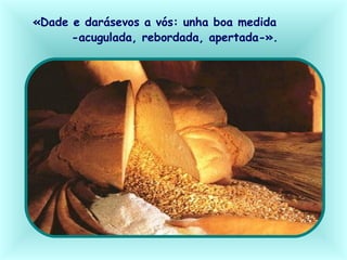 «Dade e darásevos a vós: unha boa medida
-acugulada, rebordada, apertada-».
 