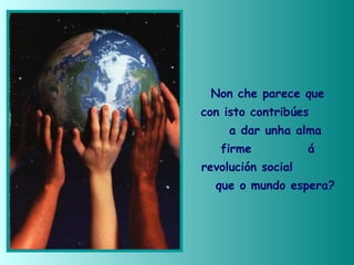 Non che parece que
con isto contribúes
a dar unha alma
firme á
revolución social
que o mundo espera?
 