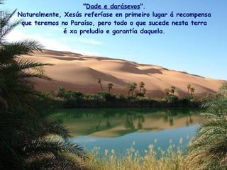 "Dade e darásevos".
Naturalmente, Xesús referíase en primeiro lugar á recompensa
que teremos no Paraíso, pero todo o que sucede nesta terra
é xa preludio e garantía daquela.
 