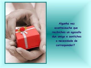 Algunha vez
aconteceuche que
recibiches un agasallo
dun amigo e sentiches
a necesidade de
corresponder?
 