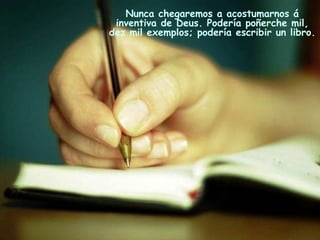 Nunca chegaremos a acostumarnos á
inventiva de Deus. Podería poñerche mil,
dez mil exemplos; podería escribir un libro.
 