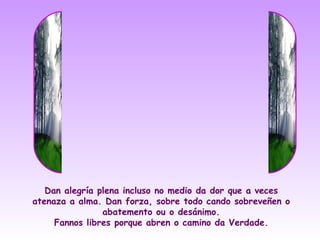 Dan alegría plena incluso no medio da dor que a veces
atenaza a alma. Dan forza, sobre todo cando sobreveñen o
                abatemento ou o desánimo.
     Fannos libres porque abren o camino da Verdade.
 