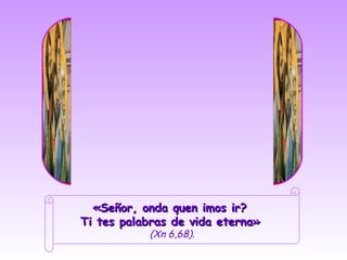 «Señor, onda quen imos ir?
Ti tes palabras de vida eterna»
           (Xn 6,68).
 