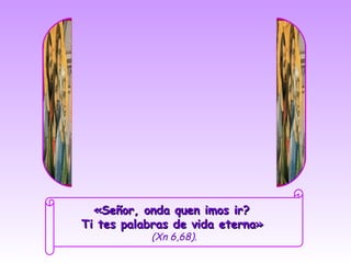«Señor, onda quen imos ir?
Ti tes palabras de vida eterna»
           (Xn 6,68).
 