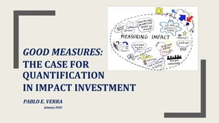 GOOD MEASURES:
THE CASE FOR
QUANTIFICATION
IN IMPACT INVESTMENT
PABLO E. VERRA
January2020
 