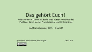 Das gehört Euch!
Wie Museen in Dänemark Social Web nutzen – und was das
Publikum damit macht. Praxisbeispiele und Hintergründe
stARTcamp Münster 2015 - #scms15
@PSoemers (Peter Soemers, Den Haag/NL) 28.03.2015
 