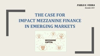 THE CASE FOR
IMPACT MEZZANINE FINANCE
IN EMERGING MARKETS
PABLO E. VERRA
December 2019
 