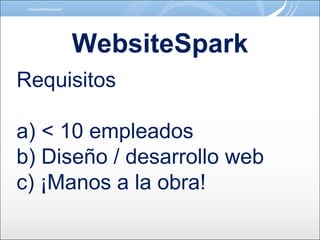 WebsiteSpark Requisitos a) < 10 empleados b) Diseño / desarrollo web c) ¡Manos a la obra! 
