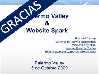 Palermo Valley 5 de Octubre 2009 Palermo Valley & Website Spark Ezequiel Glinsky Gerente de Nuevas Tecnologías Microsoft Argentina [email_address] Blog:  http://eglinsky.spaces.live.com/blog 