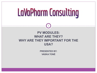 1 
PV MODULES: 
WHAT ARE THEY? 
WHY ARE THEY IMPORTANT FOR THE 
USA? 
PRESENTED BY: 
VASKA TONÉ 
 