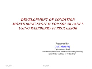 DEVELOPMENT OF CONDITION
MONITORING SYSTEM FOR SOLAR PANEL
USING RASPBERRY PI PROCESSOR
Presented by
Dr.C.Muniraj
Professor and Head
Department of Electrical and Electronics Engineering
Knowledge Institute of Technology
12/5/2019 1EEE/KIOT
 