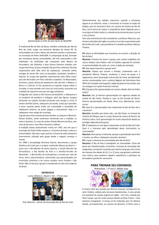 Apresentação no SESC da Zona Norte de Natal/RN
O tradicional Boi de Reis de Bocas, também conhecido por Boi de
Reis de Cuité, surgiu nas primeiras décadas do século XX. As
comunidades de Cuité e Bocas são distritos vizinhos e pertencem
ao município de Pedro Velho/RN. A composição do Boi, formado
por moradores dessas comunidades, são três mascarados e oito
enfeitados. Os enfeitados são compostos pelo Mestre da
brincadeira, seis Galantes e duas Damas (homens vestidos com
roupas femininas, já que a tradição não permite mulheres). Eles são
responsáveis pelo lado sério do espetáculo, cantando velhas
cantigas do século XIX, como as louvações, saudações, benditos e
baianos. As roupas dos galantes impressionam pelo efeito visual,
pois são decoradas com fitas coloridas e espelhos. Os Mascarados,
encenam a parte cômica do espetáculo, eles são três: o Mateus, o
Birico e a Catirina. O trio apresenta-se trajando roupas velhas e
surradas, o rosto pintado com tisna (ou tinta preta), evocando sua
condição de vaqueiros-escravos da saga nordestina.
O folguedo tem ainda os três homens da bandinha: o rabequeiro e
os tocadores de pandeiro e triângulo, além das figuras: Jaraguá
(imitando um cavalo), Guriabá (imitando uma coruja) e a Ema. O
senhor Damião Soares, rabequeiro da banda, conta que aprendeu
a tocar, quando jovem ainda, por curiosidade e escondido do
rabequeiro anterior, de quem pegava o instrumento. Hoje é o
rabequeiro mais antigo do município.
O grupo teve início através de duas famílias: os Joaquim e Marreiro.
Dessas famílias, ainda continuam mantendo viva a tradição, os
netos e bisnetos. É o caso do senhor Arlindo Marreiro da Silva, com
mais de 60 anos e seus filhos Aristelco e Adivan.
A tradição estava praticamente morta em 1997, ano em que o
município de Pedro Velho realizou o I Encontro de Artes, Cultura e
Humanidades. Veio daí o sopro que fez a chama da velha lamparina
(instrumento utilizado pelo grupo desde a origem) começar a
reviver.
Em 1998 o antropólogo Hermano Vianna, documentou o grupo
folclórico de Cuité para o projeto multimídia Música do Brasil e –
junto com o Boi Mamão de Santa Catarina, o Cavalo Marinho de
Pernambuco, o Boi Bumbá do Pará e o Bumba-meu-Boi do
Maranhão – o Boi-de-Reis de Cuité ganhou o mundo por meio de
livros, sites e documentários, valorizando suas apresentações em
municípios próximos e de outros estados como Paraíba e São
Paulo. Não é à toa que o grupo é considerado um dos mais originais
do Brasil.
ENTREVISTA
Luana, Mylena S., Rayani e Taís – 2ª ano vesp.
Prof. Maurício – diretor da Associação Boi de Reis de Cuité
Diferentemente das edições anteriores, quando a entrevista
seguia-se ao editorial, nesta, a entrevista se encaixa na seção de
Artigos, pois foi necessário fazer um resumo da história do Boi de
Reis, como forma de realçar a importância deste folguedo para o
município de Pedro Velho e a relevância da entrevista para o jornal
e seus leitores.
Para esta entrevista do mês convidamos o professor Mauricio, que
leciona a disciplina de Inglês na escola e é um dos responsáveis pelo
Boi de Reis de Cuité, cujo presidente é o também professor Marcos
Teixeira
PV: Quais as dificuldades que encontrou ao assumir a direção do
Boi de Reis?
Maurício: Primeiro foi reunir o grupo, pois muitos trabalham em
outras cidades como Natal e até na Paraíba; segundo foi conciliar
as particularidades de cada um, como a idade por exemplo.
PV: Que apoio financeiro o grupo tem?
Maurício: Depois que assumi a direção, juntamente com o
presidente Marcos Teixeira, mudamos o nome do grupo e o
registramos como Associação Cultural Boi de Cuité, possibilitando
sermos contemplados com o prêmio Registro de Patrimônio Vivo
(RPV) da Fundação José Augusto, órgão do governo do estado, que
nos assegura um apoio financeiro mensal.
PV: O grupo já fez apresentações em outras cidades além de Pedro
Velho?
Maurício: Sim, já fizemos apresentações em algumas cidades do
estado de São Paulo, Paraíba e, aqui no Rio Grande do Norte,
fizemos apresentações em Natal, Nova Cruz, Montanhas, entre
outras.
PV: Qual foi a apresentação mais importante do Boi de Reis até o
momento?
Maurício: Acredito que tenha sido a de São Paulo, no Festival de
Folclore de Olímpia, que é o maior festival de cultura do Brasil e da
América Latina. Esta apresentação foi muito importante devido ao
prestígio adquirido pelo grupo.
PV: O rabequeiro é uma figura importante no Boi de Reis de Cuité.
Qual é o interesse pelo aprendizado desse instrumento na
comunidade?
Maurício: Acho pouco o interesse, porque o aprendizado não é fácil
e muitos, ao olhar o rabequeiro tocando, desistem.
PV: E qual o interesse da comunidade pelo Boi de Reis?
Maurício: O Boi de Reis é prestigiado na comunidade. Como ele
passa por transformações constantes, inclusive de renovação dos
integrantes, já estamos trazendo para dentro do grupo uma turma
de crianças com idades de 10, 11 e 12 anos, que gostam e admiram
essa cultura, para poderem adquirir experiência e participar da
brincadeira quando for necessário.
PARA TREINAR SEU ESPANHOL
Richardson – 1º ano E. Médio vesp
A música Libre Soy cantada por Martina Stoessel, protagonista da
série Violleta, exibida pela emissora Bandeirantes, é uma versão
em espanhol da canção original em inglês – Let it Go, cantada por
Demi Lovato, que faz muito sucesso devido ao filme Frozen – Uma
Aventura Congelante. A música já foi traduzida para 25 idiomas
devido, principalmente, ao sucesso do desenho. O filme conta a
 