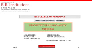 11-02-2023
© R R INSTITUTIONS , BANGALORE
1
DESCRIPTIVE VERSUS MECHANISTIC
MODELING
RR COLLEGE OF PHARMACY
SUBMITTED BY: SUBMITTED TO:
PAVAN KUMAR PROF. Mr. K MAHALINGAM
2nd SEM , M.PHARMACY
DEPARTMENT OF PHARMACEUTICS
 