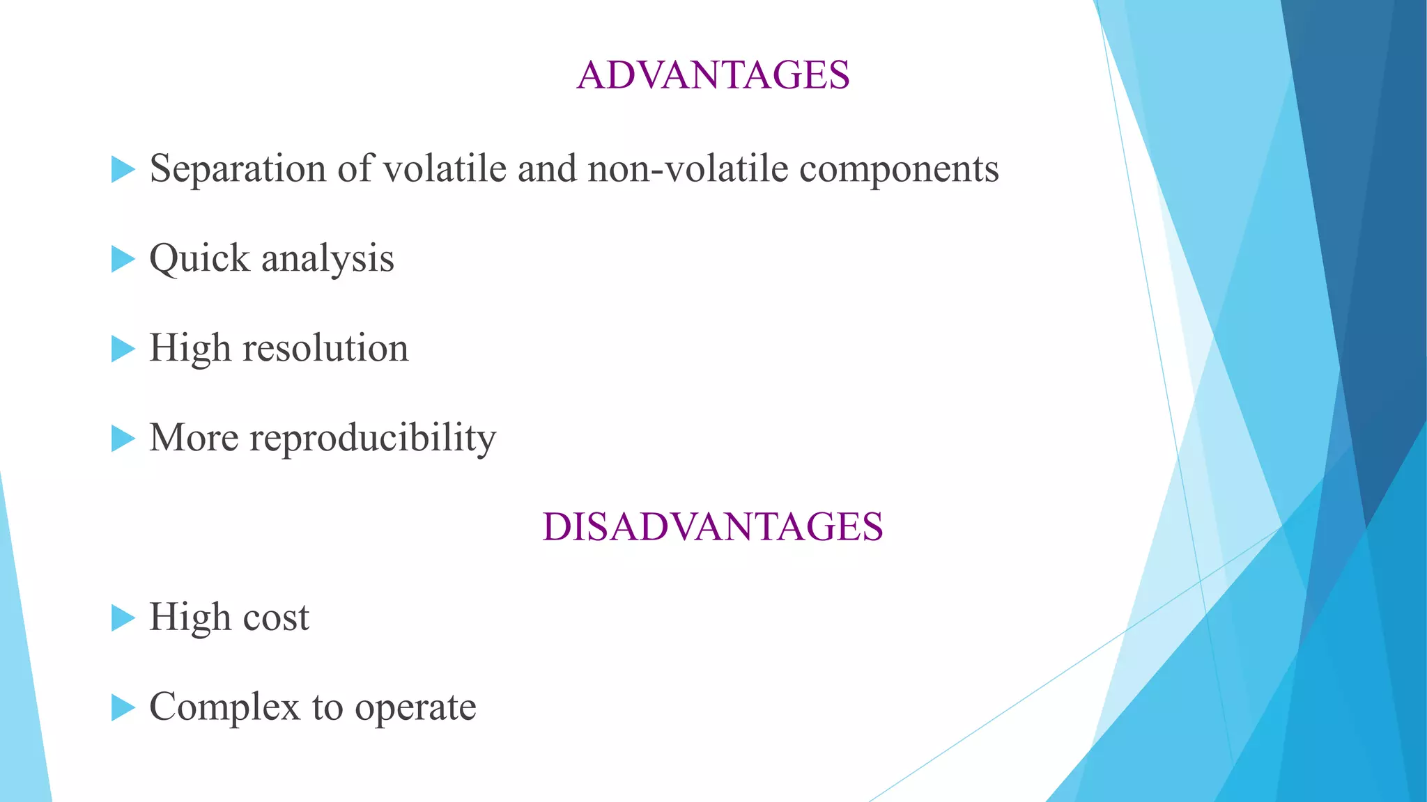 ADVANTAGES
 Separation of volatile and non-volatile components
 Quick analysis
 High resolution
 More reproducibility
DISADVANTAGES
 High cost
 Complex to operate
 