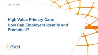 High Value Primary Care:
How Can Employers Identify and
Promote It?
SEPT 27, 2017
 