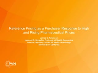 Reference Pricing as a Purchaser Response to High
and Rising Pharmaceutical Prices
James C. Robinson
Leonard D. Schaeffer Professor of Health Economics
Director, Berkeley Center for Health Technology
University of California
 