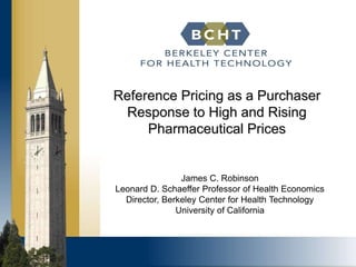 Reference Pricing as a Purchaser
Response to High and Rising
Pharmaceutical Prices
James C. Robinson
Leonard D. Schaeffer Professor of Health Economics
Director, Berkeley Center for Health Technology
University of California
 