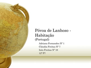 Póvoa de Lanhoso -
Habitação
(Portugal)
  Adriana Fernandes Nº 1
  Cláudia Freitas Nº 7
  Inês Freitas Nº 10
  12º P7
 