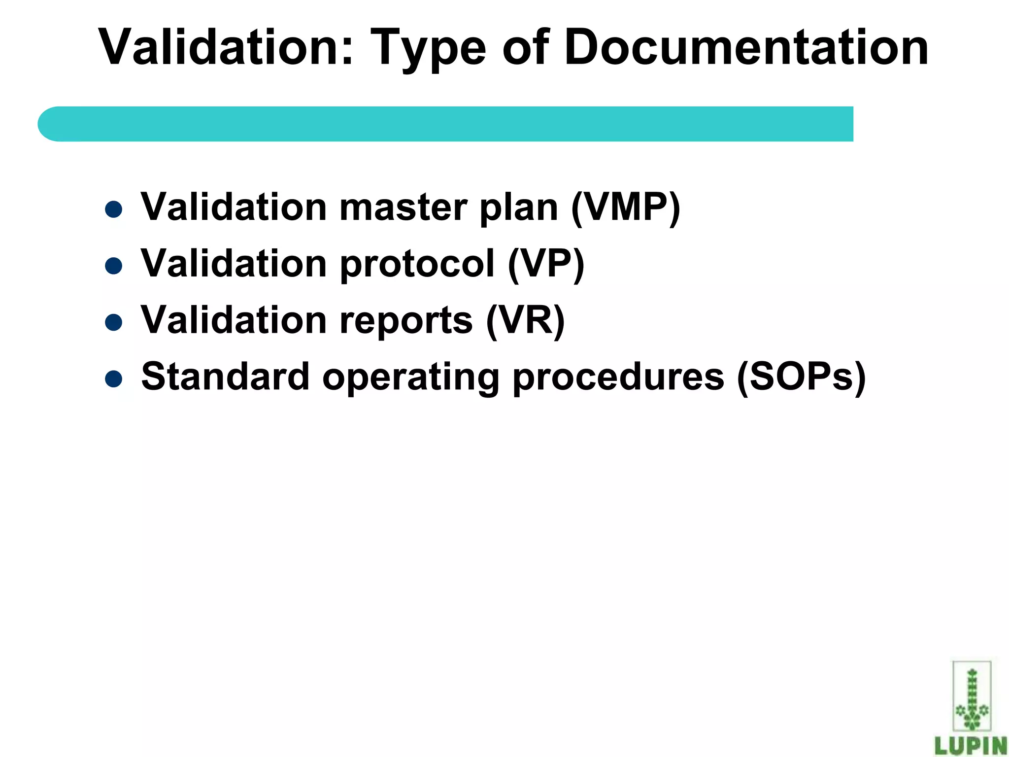 Validation: Type of Documentation


   Validation master plan (VMP)
   Validation protocol (VP)
   Validation reports (VR)
   Standard operating procedures (SOPs)




59
 