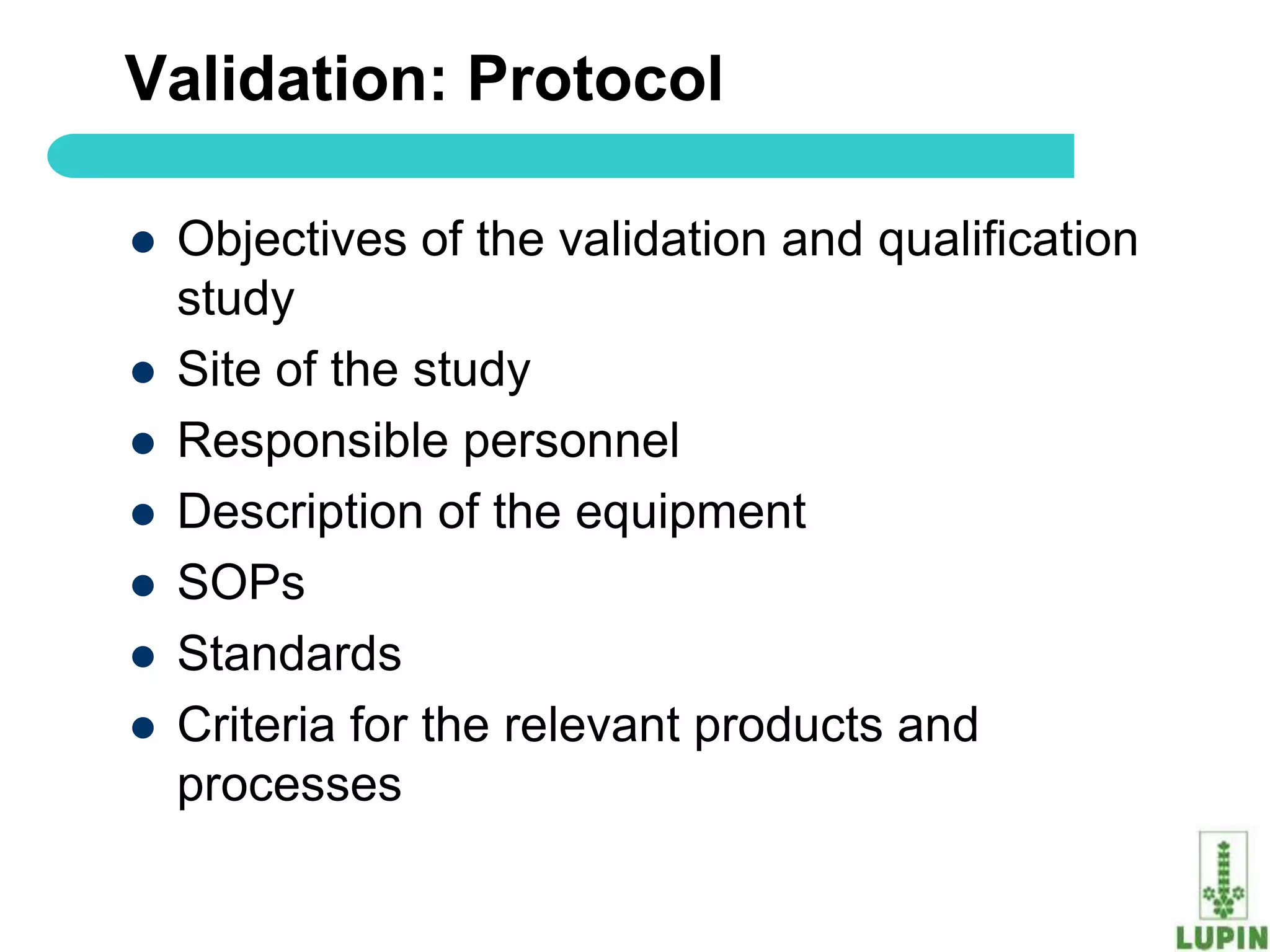Validation: Protocol

   Objectives of the validation and qualification
    study
   Site of the study
   Responsible personnel
   Description of the equipment
   SOPs
   Standards
   Criteria for the relevant products and
    processes
62
 