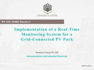 Research GroupTIC-240
Instrumentation and Industrial Electronic
March 2016
PV-ON TIME PROJECT
Implementation of a Real-Time
Monitoring System for a
Grid-Connected PV Park
 