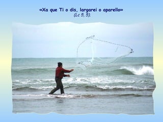 «Xa que Ti o dis, largarei o aparello»
               (Lc 5, 5).
 