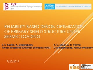RELIABILITY BASED DESIGN OPTIMIZATION
OF PRIMARY SHIELD STRUCTURE UNDER
SEISMIC LOADING
7/20/2017
S. K. Radha, A. Chakraborty
Virtual Integrated Analytics Solutions (VIAS)
K. C. Sener, A. H. Verma
Civil Engineering, Purdue University
 