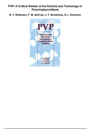 PVP: A Critical Review of the Kinetics and Toxicology of
Polyvinylpyrrolidone
B. V. Robinson, F. M. Sullivan, J. F. Borzelleca, S. L. Schwartz
 