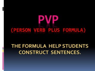 PVP
(PERSON VERB PLUS FORMULA)
THE FORMULA HELP STUDENTS
CONSTRUCT SENTENCES.
 