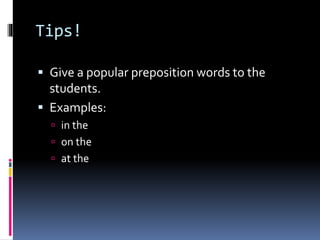 Tips!
 Give a popular preposition words to the
students.
 Examples:
 in the
 on the
 at the
 